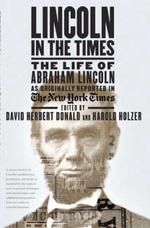 Lincoln in the Times: The Life of Abraham Lincoln, as Originally Reported in The New York Times - David Herbert Donald, Harold Holzer