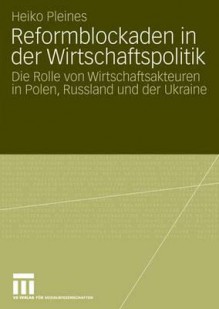 Reformblockaden in Der Wirtschaftspolitik: Die Rolle Von Wirtschaftsakteuren in Polen, Russland Und Der Ukraine - Heiko Pleines