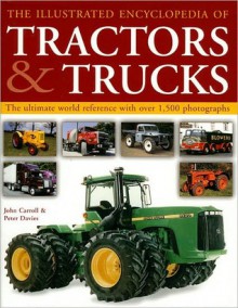 The Illustrated Encyclopedia of Tractors & Trucks: The Ultimate World Reference with Over 1,500 Photographs - John Carroll, Peter Davies