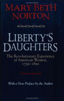 Liberty's Daughters: The Revolutionary Experience of American Women, 1750-1800 - Mary Beth Norton