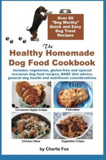 The Healthy Homemade Dog Food Cookbook: Over 60 Beg-Worthy Quick and Easy Dog Treat Recipes: Includes vegetarian, gluten-free and special occasion ... dog health and nutritional considerations - Charlie Fox