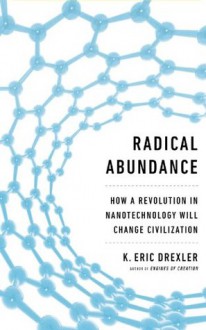 Radical Abundance: How a Revolution in Nanotechnology Will Change Civilization - K. Eric Drexler