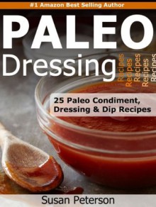 Paleo Dressings and Dips - 25 Delicious Paleo Condiment, Dressing and Dip Recipes (Quick and Easy Paleo Recipes) - Susan Peterson