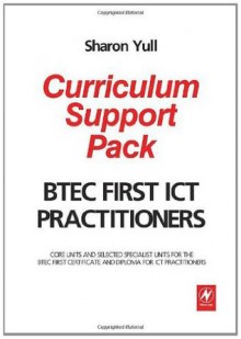 BTEC First ICT Practitioners Curriculum Support Pack: Core Units and Selected Specialist Units for the BTEC First Certificate and Diploma for ICT Practitioners - Sharon Yull