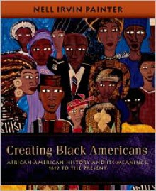 Creating Black Americans: African-American History and Its Meanings, 1619 to the Present - Nell Irvin Painter