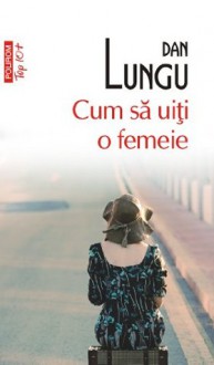 Cum sa uiti o femeie (Romanian edition) (Fiction LTD) - Dan Lungu