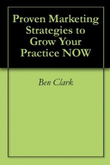 Proven Marketing Strategies to Grow Your Practice NOW - Ben Clark, Paul Varnas