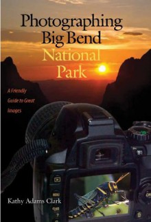 Photographing Big Bend National Park: A Friendly Guide to Great Images (W. L. Moody Jr. Natural History Series) - Kathy Adams Clark