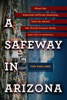 A Safeway in Arizona: What the Gabrielle Giffords Shooting Tells Us About the Grand Canyon State and Life in America - Tom Zoellner