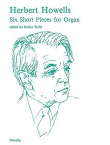 Six Short Pieces for Organ - Herbert Howells, Robin Wells