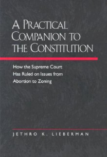 A Practical Companion to the Constitution: How the Supreme Court Has Ruled on Issues from Abortion to Zoning, Updated and Expanded Edition of The Evolving Constitution - Jethro K. Lieberman