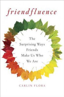 Friendfluence: The Surprising Ways Friends Make Us Who We Are - Carlin Flora