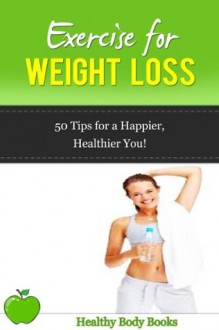 Exercise for Weight loss: 50 Tips to a Happier, Healthier You! (Weight Loss, Exercise) - Healthy Body Books