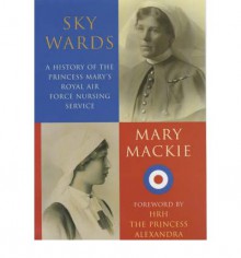 Sky Wards: A History of the Princess Mary's Royal Air Force Nursing Service - Mary MacKie, HRH The Princess Alexandra