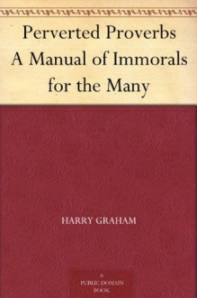 Perverted Proverbs A Manual of Immorals for the Many - Harry Graham