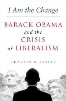 I Am the Change: Barack Obama and the Crisis of Liberalism - Charles R. Kesler