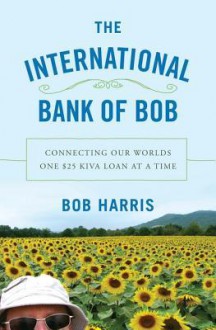 The International Bank of Bob: Connecting Our Worlds One $25 Kiva Loan at a Time - Bob Harris