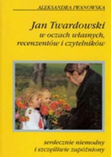 Serdecznie niemodny i szczęśliwie zapóźniony. Jan Twardowski w oczach własnych, recenzentów i czytelników. - Aleksandra Iwanowska