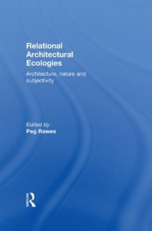 Relational Architectural Ecologies: Architecture, Nature and Subjectivity - Peg Rawes