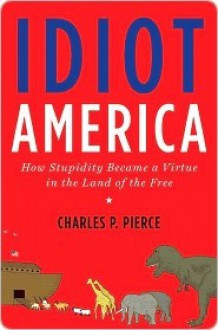 Idiot America: How Stupidity Became a Virtue in the Land of the Free - Charles P. Pierce