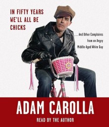 In Fifty Years We'll All Be Chicks: . . . And Other Complaints from an Angry Middle-Aged White Guy (Audio) - Adam Carolla