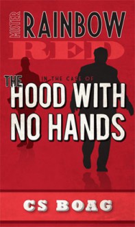 Mister Rainbow Red: In the Case of the Hood with No Hands - C.S. Boag