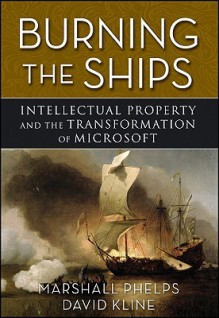 Burning the Ships: Intellectual Property and the Transformation of Microsoft - Marshall Phelps, David Kline