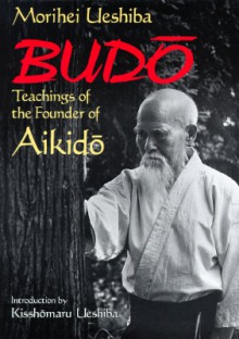 Budo: Teachings of the Founder of Aikido - Morihei Ueshiba, Kisshomaru Ueshiba