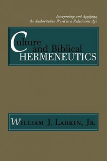 Culture and Biblical Hermeneutics: Interpreting and Applying the Authoritative Word in a Relativistic Age - William J. Larkin Jr.