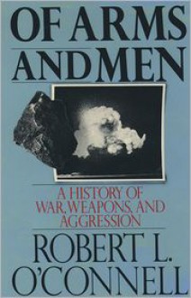 Of Arms and Men: A History of War, Weapons, and Aggression - Robert L. O'Connell