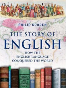 The Story of English: How the English Language Conquered the World - Philip Gooden