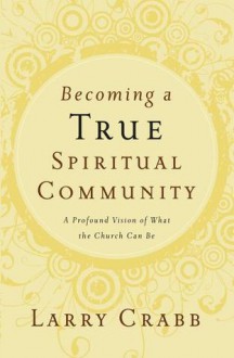 Becoming a True Spiritual Community: A Profound Vision of What the Church Can Be - Larry Crabb