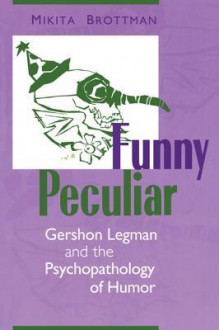 Funny Peculiar: Gershon Legman and the Psychopathology of Humor - Mikita Brottman