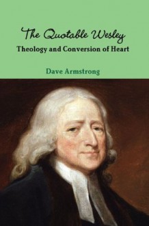 The Quotable Wesley: Theology and Conversion of Heart - John Wesley, Dave Armstrong