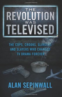 The Revolution Was Televised: The Cops, Crooks, Slingers and Slayers Who Changed TV Drama Forever - Alan Sepinwall