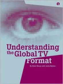 Understanding the Global TV Format - Albert Moran, Justin Malbon