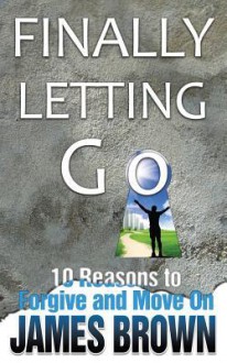 Finally Letting Go: 10 Reasons to Forgive and Move on - James Brown, Annette Johnson