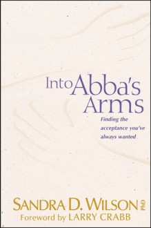 Into ABBA's Arms: Finding the Acceptance You've Always Wanted - Sandra D. Wilson, Larry Crabb