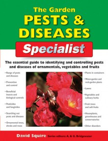 The Garden Pests & Diseases Specialist: The Essential Guide to Identifying and Controlling Pests and Diseases of Ornamentals, Vegetables and Fruits - David Squire, Alan Bridgewater, Gill Bridgewater