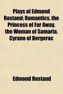 Plays of Edmond Rostand; Romantics. the Princess of Far Away. the Woman of Samaria. Cyrano of Bergerac - Edmond Rostand