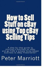 How to Sell Stuff on eBay using Top eBay Selling Tips: Follow an easy Step by Step guide to starting a business on eBay and go from a simple home based business to eBay Powerseller - Peter Marriott