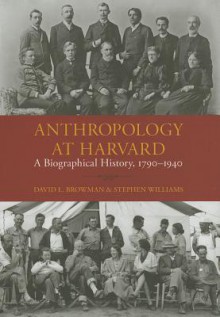 Anthropology at Harvard: A Biographical History, 1790-1940 - David L. Browman, Stephen Williams