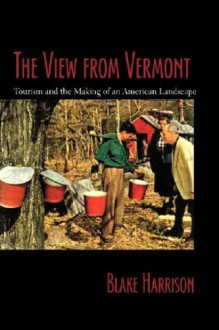 The View from Vermont: Tourism and the Making of an American Rural Landscape - Blake Harrison