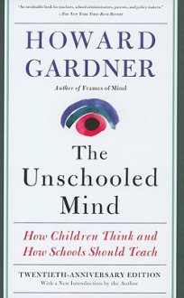 The Unschooled Mind: How Children Think and How Schools Should Teach - Howard Gardner