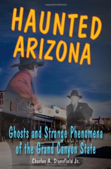 Haunted Arizona: Ghosts and Strange Phenomena of the Grand Canyon State (Haunted Series) - Charles A. Stansfield Jr.