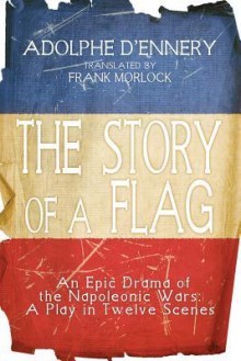 The Story of a Flag: An Epic Drama of the Napoleonic Wars: A Play in Twelve Scenes - Adolphe d'Ennery, Frank J. Morlock