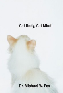 Cat Body, Cat Mind: Exploring Your Cat's Consciousness and Total Well-Being - Michael W. Fox