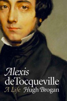 Alexis de Tocqueville: A Life - Hugh Brogan