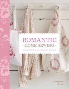 Romantic Home Sewing: Cottage-Style Projects to Stitch for the Home - Christina Strutt