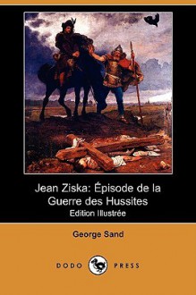 Jean Ziska: Episode de La Guerre Des Hussites (Edition Illustree) (Dodo Press) - George Sand